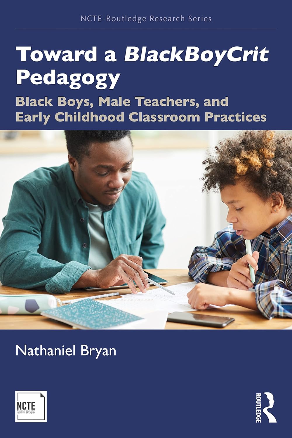 Toward a BlackBoyCrit Pedagogy: Black Boys, Male Teachers, and Early Childhood Classroom Practices (NCTE-Routledge Research Series)