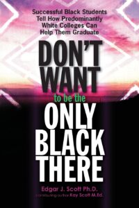 Cover image of Don't Want to be the Only Black There: Successful Black Students Tell How Predominantly White Colleges Can Help Them Graduate Written by Edgar J Scott, Ph.D. and Kay Scott, M.Ed.